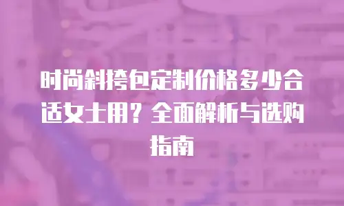 时尚斜挎包定制价格多少合适女士用？全面解析与选购指南