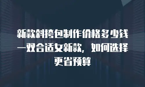 新款斜挎包制作价格多少钱一双合适女新款，如何选择更省预算