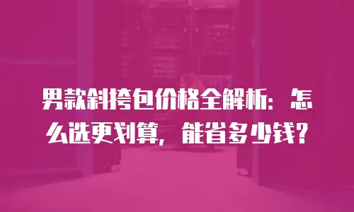 男款斜挎包价格全解析：怎么选更划算，能省多少钱？