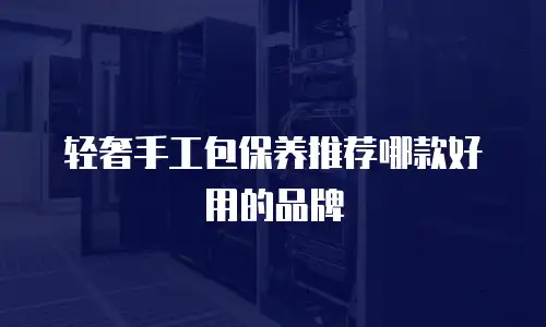 轻奢手工包保养推荐哪款好用的品牌