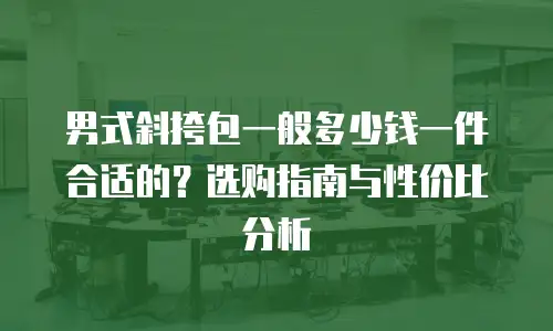 男式斜挎包一般多少钱一件合适的？选购指南与性价比分析