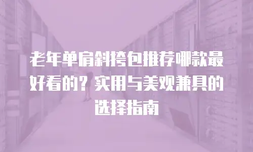 老年单肩斜挎包推荐哪款最好看的？实用与美观兼具的选择指南