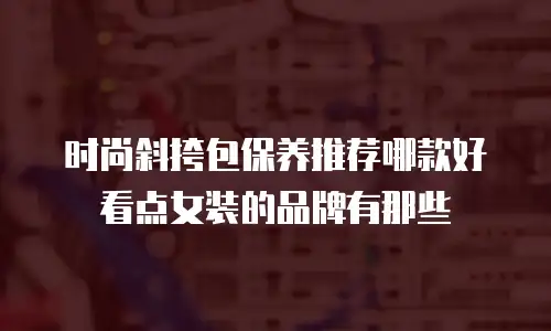 时尚斜挎包保养推荐哪款好看点女装的品牌有那些