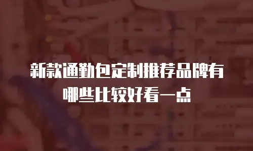 新款通勤包定制推荐品牌有哪些比较好看一点