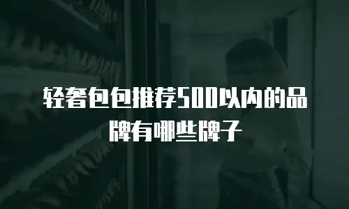 轻奢包包推荐500以内的品牌有哪些牌子