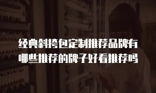 经典斜挎包定制推荐品牌有哪些推荐的牌子好看推荐吗