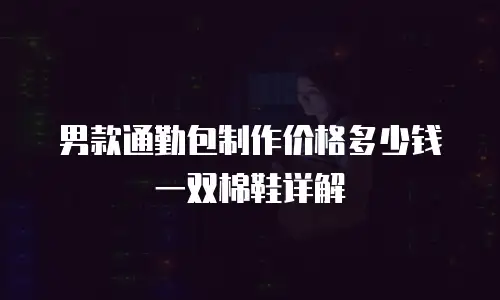 男款通勤包制作价格多少钱一双棉鞋详解