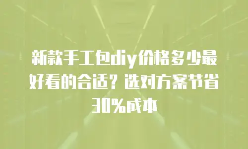 新款手工包diy价格多少最好看的合适？选对方案节省30%成本