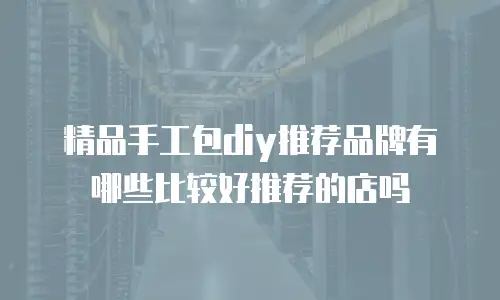 精品手工包diy推荐品牌有哪些比较好推荐的店吗