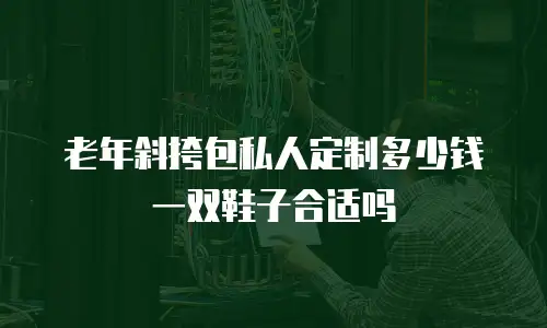 老年斜挎包私人定制多少钱一双鞋子合适吗
