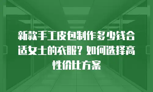 新款手工皮包制作多少钱合适女士的衣服？如何选择高性价比方案