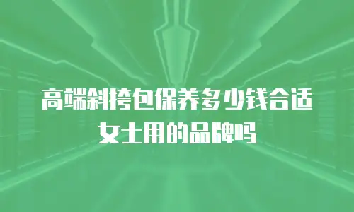 高端斜挎包保养多少钱合适女士用的品牌吗