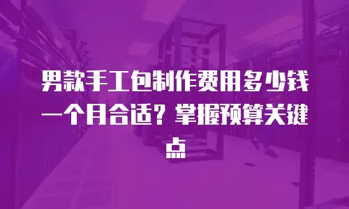 男款手工包制作费用多少钱一个月合适？掌握预算关键点