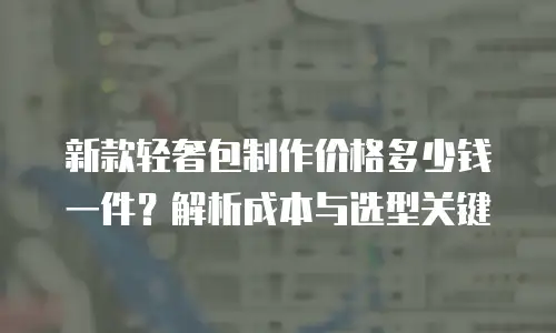 新款轻奢包制作价格多少钱一件？解析成本与选型关键