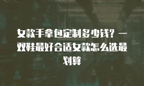 女款手拿包定制多少钱？一双鞋最好合适女款怎么选最划算