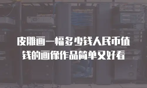 皮雕画一幅多少钱人民币值钱的画像作品简单又好看