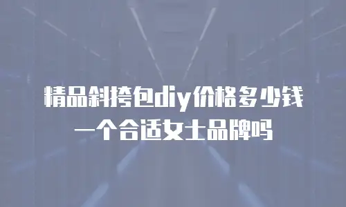 精品斜挎包diy价格多少钱一个合适女士品牌吗