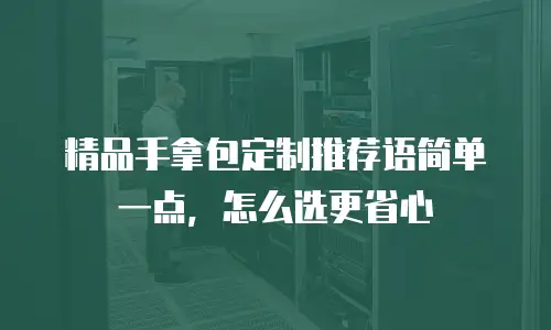 精品手拿包定制推荐语简单一点，怎么选更省心
