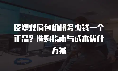 皮塑双肩包价格多少钱一个正品？选购指南与成本优化方案