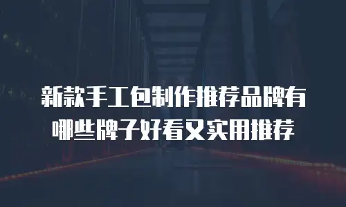 新款手工包制作推荐品牌有哪些牌子好看又实用推荐