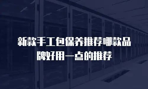 新款手工包保养推荐哪款品牌好用一点的推荐