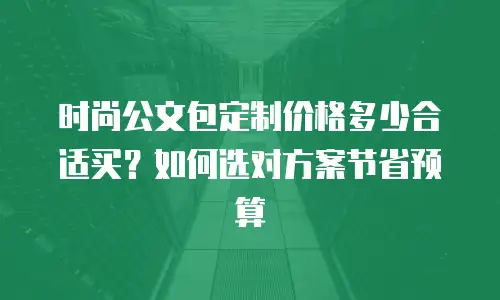 时尚公文包定制价格多少合适买？如何选对方案节省预算