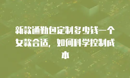 新款通勤包定制多少钱一个女款合适，如何科学控制成本