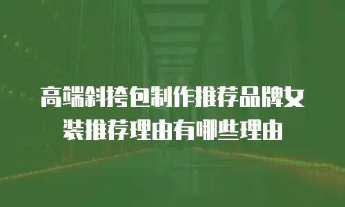 高端斜挎包制作推荐品牌女装推荐理由有哪些理由