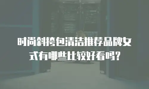 时尚斜挎包清洁推荐品牌女式有哪些比较好看吗？