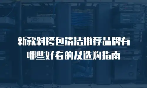 新款斜挎包清洁推荐品牌有哪些好看的及选购指南