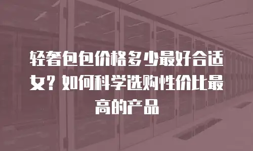 轻奢包包价格多少最好合适女？如何科学选购性价比最高的产品