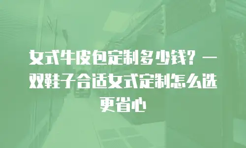 女式牛皮包定制多少钱？一双鞋子合适女式定制怎么选更省心