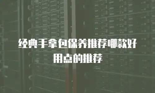 经典手拿包保养推荐哪款好用点的推荐