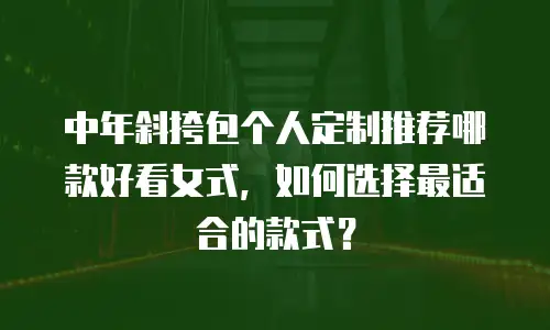中年斜挎包个人定制推荐哪款好看女式，如何选择最适合的款式？