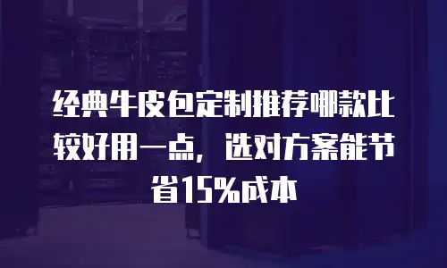 经典牛皮包定制推荐哪款比较好用一点，选对方案能节省15%成本