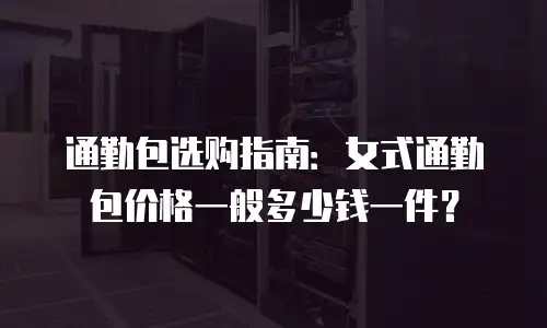 通勤包选购指南：女式通勤包价格一般多少钱一件？