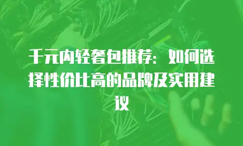 千元内轻奢包推荐：如何选择性价比高的品牌及实用建议