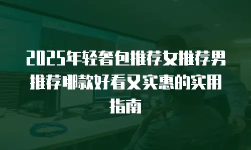 2025年轻奢包推荐女推荐男推荐哪款好看又实惠的实用指南