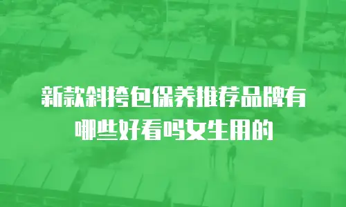 新款斜挎包保养推荐品牌有哪些好看吗女生用的