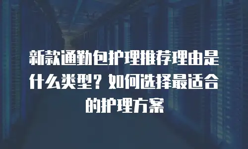 新款通勤包护理推荐理由是什么类型？如何选择最适合的护理方案