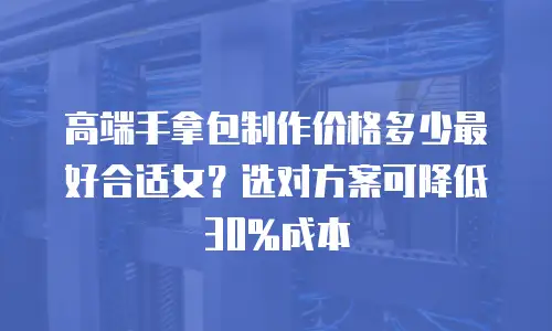 高端手拿包制作价格多少最好合适女？选对方案可降低30%成本