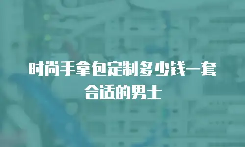 时尚手拿包定制多少钱一套合适的男士