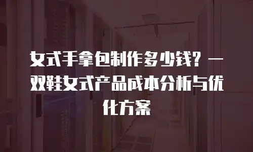 女式手拿包制作多少钱？一双鞋女式产品成本分析与优化方案