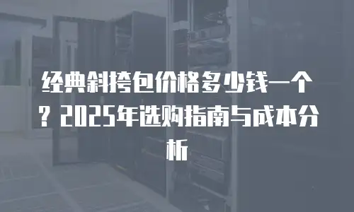 经典斜挎包价格多少钱一个？2025年选购指南与成本分析
