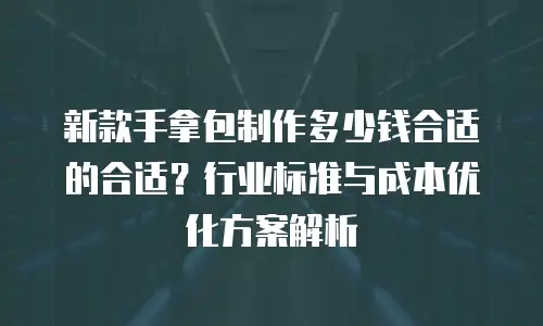 新款手拿包制作多少钱合适的合适？行业标准与成本优化方案解析