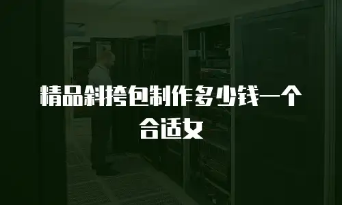 精品斜挎包制作多少钱一个合适女