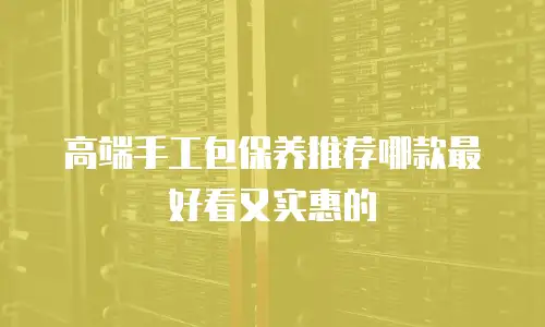 高端手工包保养推荐哪款最好看又实惠的