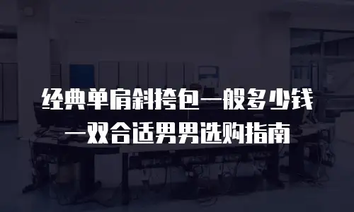 经典单肩斜挎包一般多少钱一双合适男男选购指南