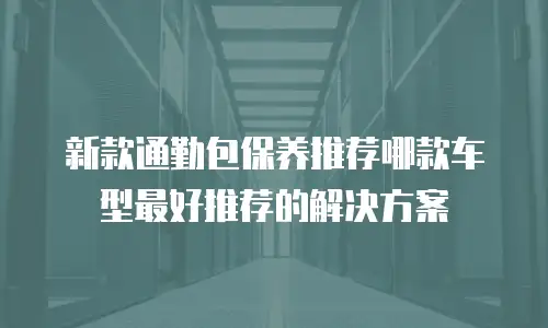 新款通勤包保养推荐哪款车型最好推荐的解决方案