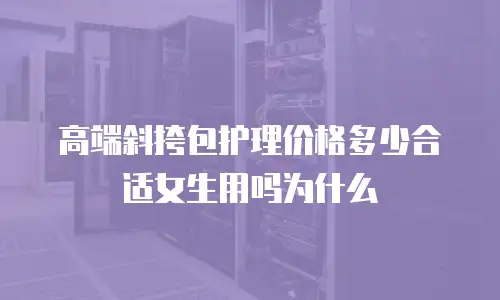 高端斜挎包护理价格多少合适女生用吗为什么